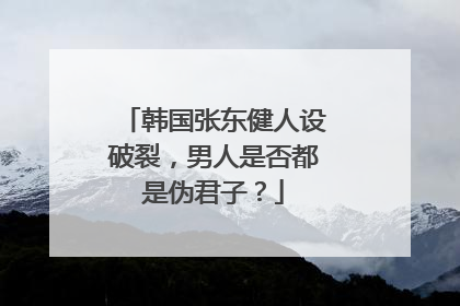 韩国张东健人设破裂，男人是否都是伪君子？