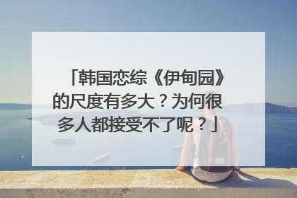韩国恋综《伊甸园》的尺度有多大?为何很多人都接受不了呢?