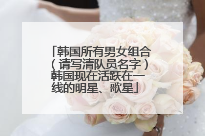 韩国所有男女组合（请写清队员名字） 韩国现在活跃在一线的明星、歌星
