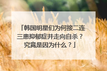 韩国明星们为何接二连三患抑郁症并走向自杀？究竟是因为什么？