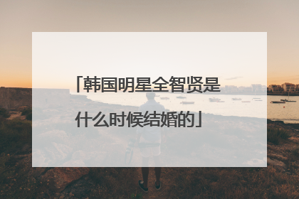 韩国明星全智贤是什么时候结婚的
