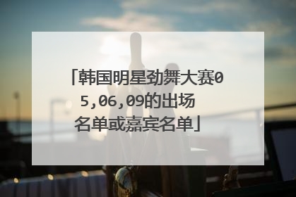 韩国明星劲舞大赛05,06,09的出场名单或嘉宾名单