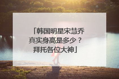 韩国明星宋慧乔真实身高是多少？拜托各位大神