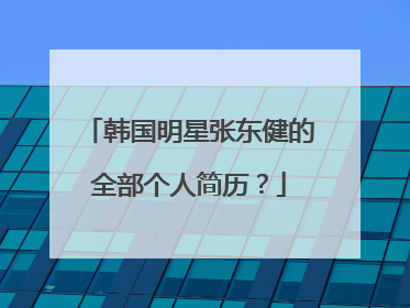 韩国明星张东健的全部个人简历?