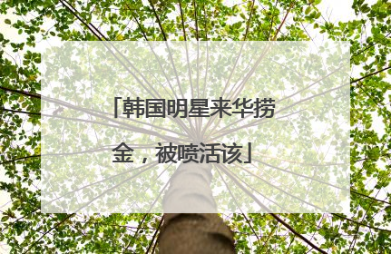 韩国明星来华捞金，被喷活该