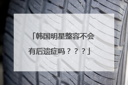 韩国明星整容不会有后遗症吗？？？