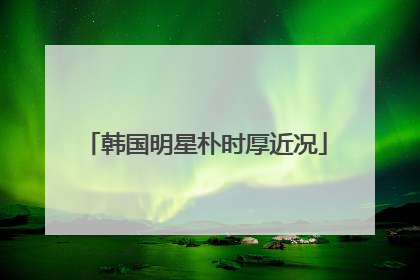 韩国明星朴时厚近况