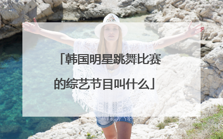韩国明星跳舞比赛的综艺节目叫什么