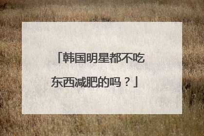 韩国明星都不吃东西减肥的吗？