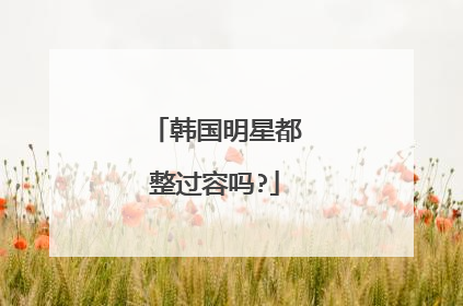 韩国明星都整过容吗?