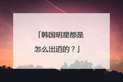 韩国明星都是怎么出道的？