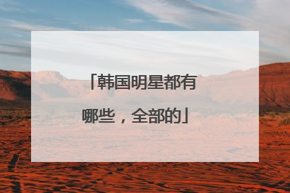 韩国明星都有哪些，全部的