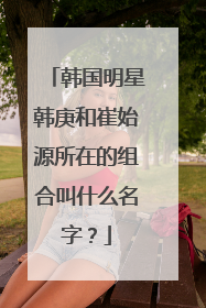 韩国明星韩庚和崔始源所在的组合叫什么名字?