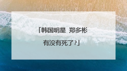 韩国明星 郑多彬 有没有死了?