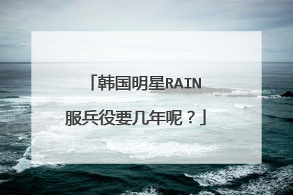 韩国明星RAIN服兵役要几年呢？