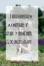 韩国明星RAIN的妻子是谁？他们婚后关系怎么样？