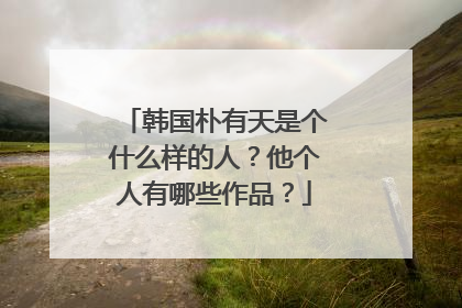 韩国朴有天是个什么样的人?他个人有哪些作品?