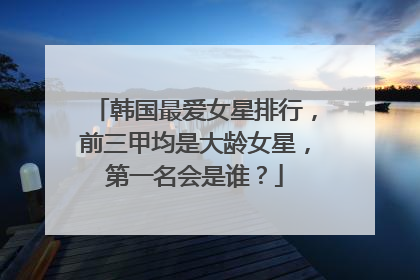 韩国最爱女星排行，前三甲均是大龄女星，第一名会是谁？