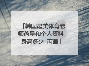 韩国最美体育老师芮呈和个人资料身高多少 芮呈