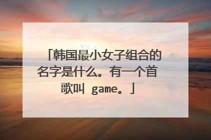 韩国最小女子组合的名字是什么。有一个首歌叫 game。
