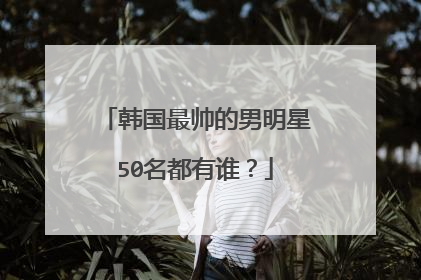 韩国最帅的男明星50名都有谁？