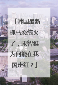 韩国最新抓马恋综火了,宋智雅为何能在我国走红?