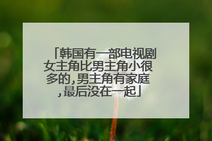 韩国有一部电视剧女主角比男主角小很多的,男主角有家庭,最后没在一起