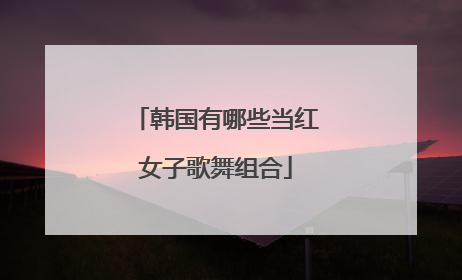 韩国有哪些当红女子歌舞组合