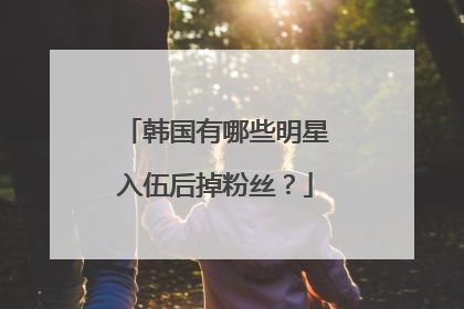 韩国有哪些明星入伍后掉粉丝？