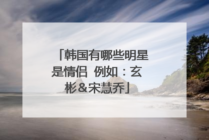 韩国有哪些明星是情侣 例如:玄彬&宋慧乔
