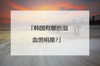 韩国有哪些混血男明星?