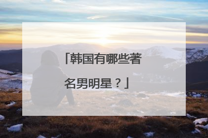 韩国有哪些著名男明星？