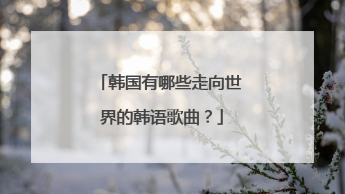 韩国有哪些走向世界的韩语歌曲？