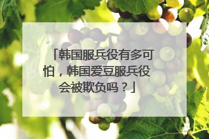 韩国服兵役有多可怕，韩国爱豆服兵役会被欺负吗？