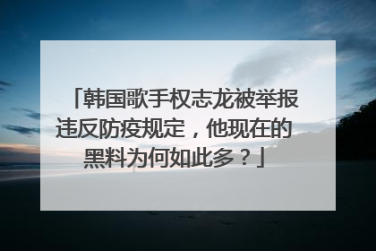 韩国歌手权志龙被举报违反防疫规定,他现在的黑料为何如此多?