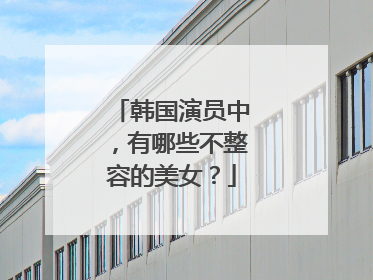 韩国演员中,有哪些不整容的美女?