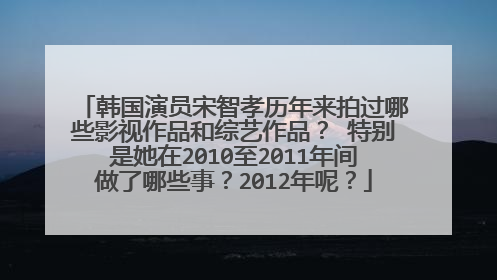 韩国演员宋智孝历年来拍过哪些影视作品和综艺作品? 特别是她在2010至2011年间做了哪些事?2012年呢?