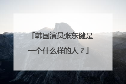 韩国演员张东健是一个什么样的人?