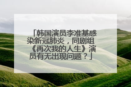 韩国演员李准基感染新冠肺炎，同剧组《再次我的人生》演员有无出现问题？