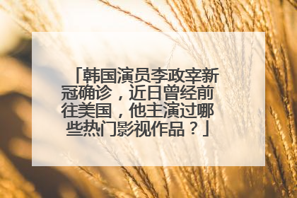 韩国演员李政宰新冠确诊，近日曾经前往美国，他主演过哪些热门影视作品？