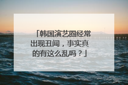 韩国演艺圈经常出现丑闻,事实真的有这么乱吗?