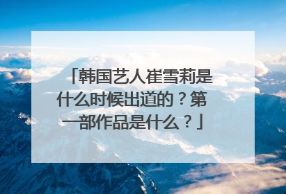 韩国艺人崔雪莉是什么时候出道的?第一部作品是什么?