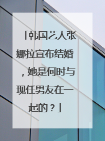 韩国艺人张娜拉宣布结婚,她是何时与现任男友在一起的?