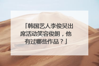 韩国艺人李俊昊出席活动笑容俊朗,他有过哪些作品?