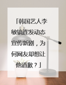 韩国艺人李敏镐连发动态宣传新剧，为何网友却想让他道歉？
