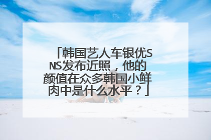 韩国艺人车银优SNS发布近照，他的颜值在众多韩国小鲜肉中是什么水平？