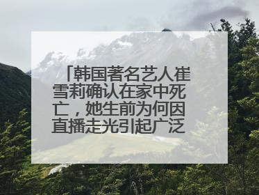 韩国著名艺人崔雪莉确认在家中死亡，她生前为何因直播走光引起广泛争议？
