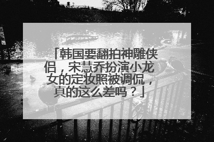 韩国要翻拍神雕侠侣,宋慧乔扮演小龙女的定妆照被调侃,真的这么差吗?