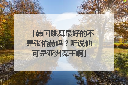 韩国跳舞最好的不是张佑赫吗？听说他可是亚洲舞王啊