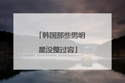 韩国那些男明星没整过容